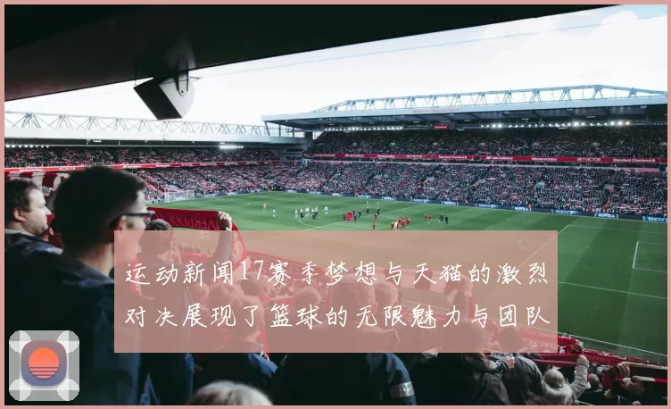 运动新闻17赛季梦想与天猫的激烈对决展现了篮球的无限魅力与团队精神