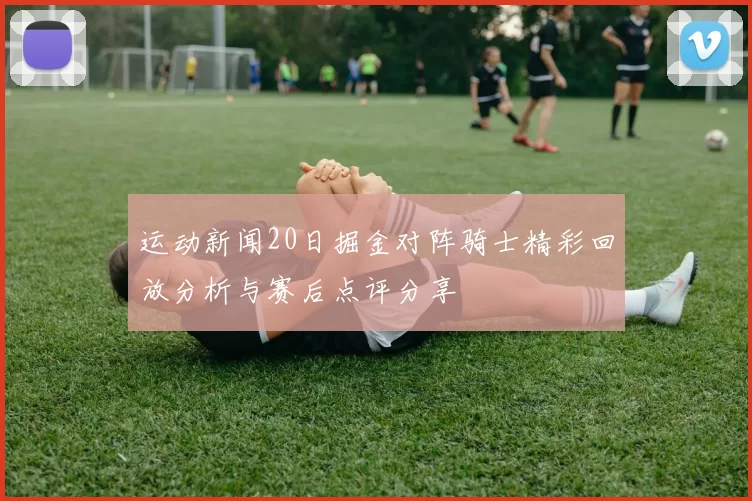 运动新闻20日掘金对阵骑士精彩回放分析与赛后点评分享