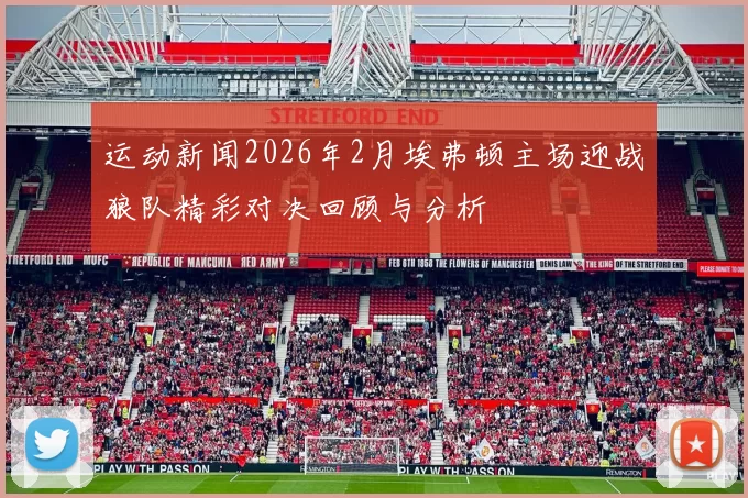 运动新闻2026年2月埃弗顿主场迎战狼队精彩对决回顾与分析