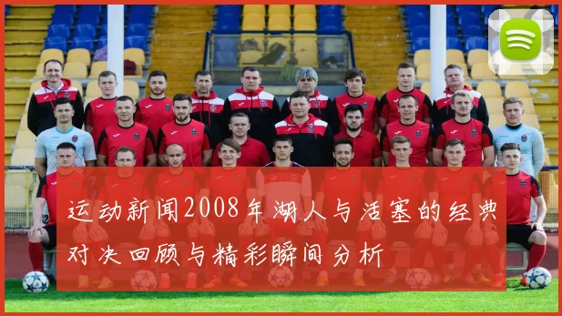 运动新闻2008年湖人与活塞的经典对决回顾与精彩瞬间分析