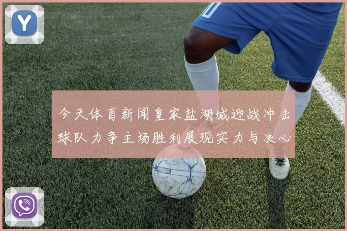 今天体育新闻皇家盐湖城迎战冲击球队力争主场胜利展现实力与决心