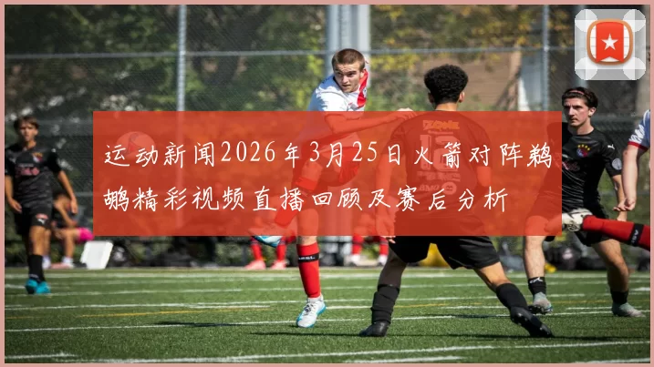 运动新闻2026年3月25日火箭对阵鹈鹕精彩视频直播回顾及赛后分析