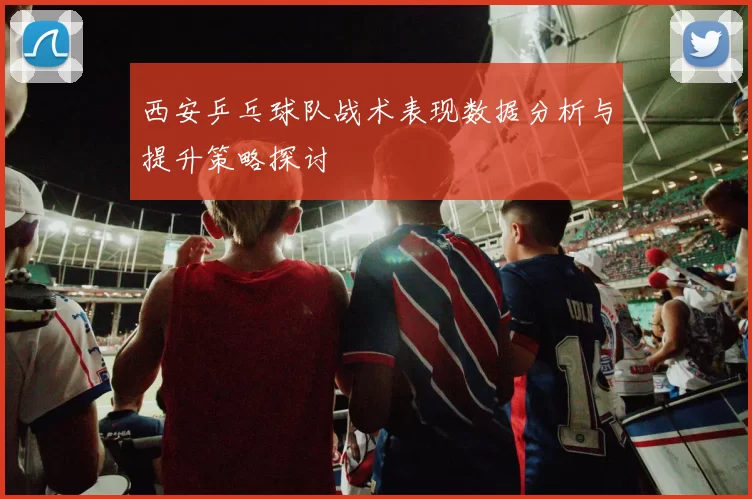 西安乒乓球队战术表现数据分析与提升策略探讨