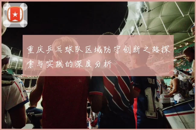 重庆乒乓球队区域防守创新之路探索与实践的深度分析