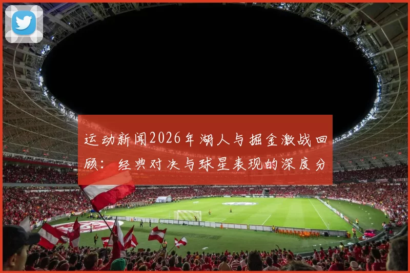 运动新闻2026年湖人与掘金激战回顾：经典对决与球星表现的深度分析
